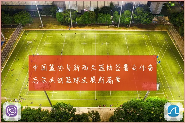 中国篮协与新西兰篮协签署合作备忘录共创篮球发展新篇章