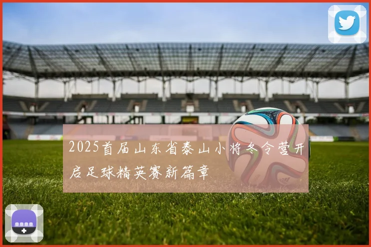 2025首届山东省泰山小将冬令营开启足球精英赛新篇章