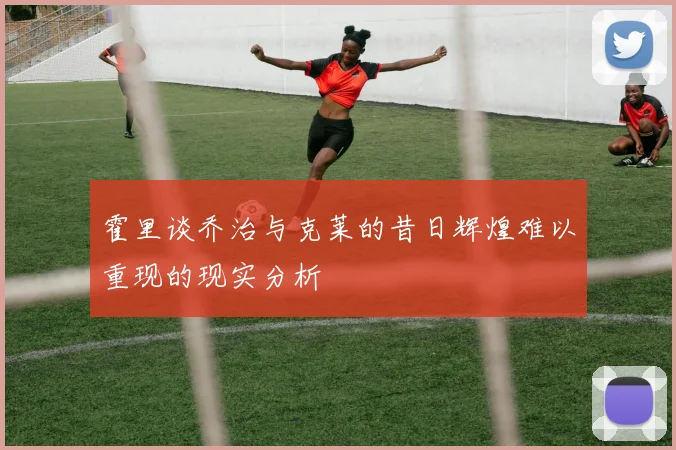 霍里谈乔治与克莱的昔日辉煌难以重现的现实分析