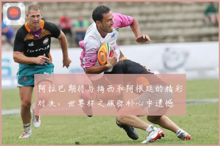 阿拉巴期待与梅西和阿根廷的精彩对决，世界杯之旅弥补心中遗憾