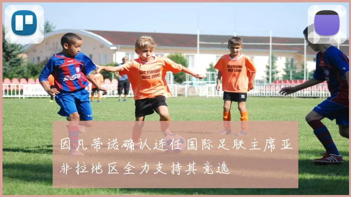 因凡蒂诺确认连任国际足联主席亚非拉地区全力支持其竞选
