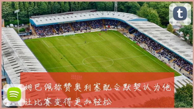 姆巴佩称赞奥利塞配合默契认为他让比赛变得更加轻松