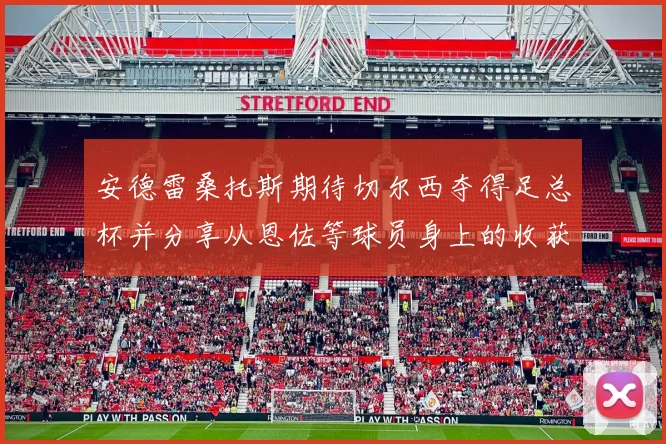 安德雷桑托斯期待切尔西夺得足总杯并分享从恩佐等球员身上的收获