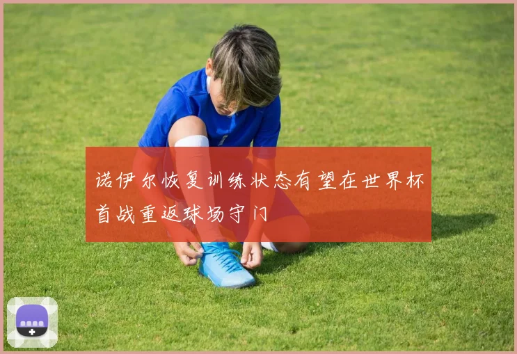 诺伊尔恢复训练状态有望在世界杯首战重返球场守门