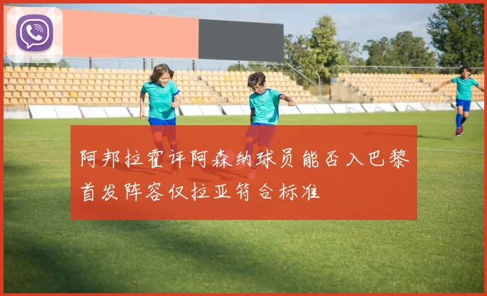 阿邦拉霍评阿森纳球员能否入巴黎首发阵容仅拉亚符合标准