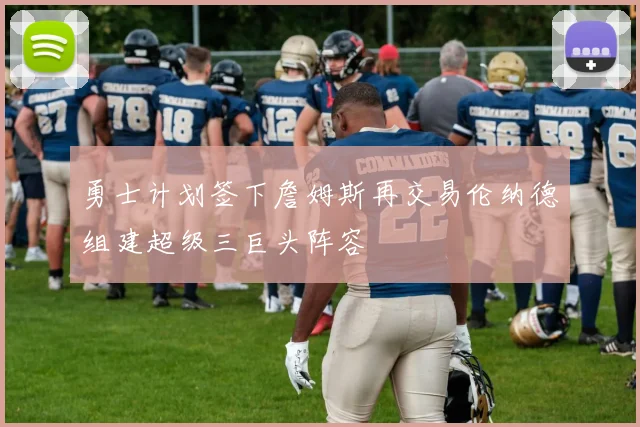 勇士计划签下詹姆斯再交易伦纳德组建超级三巨头阵容