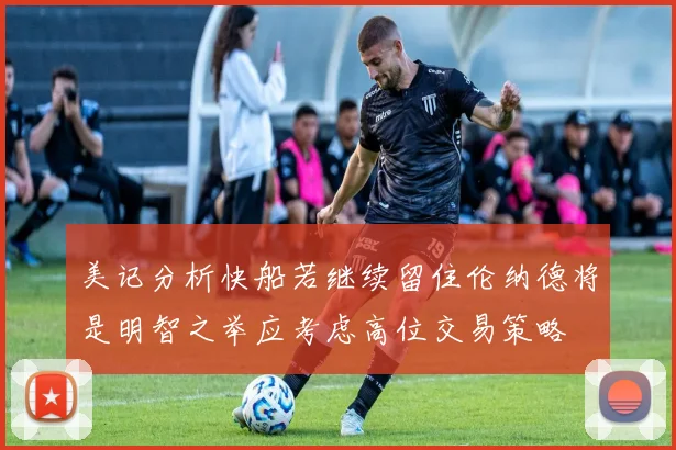 美记分析快船若继续留住伦纳德将是明智之举应考虑高位交易策略