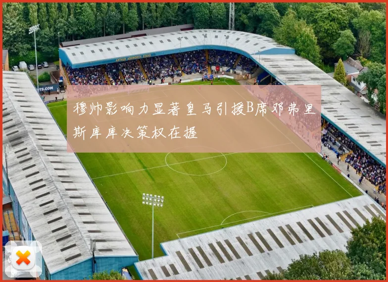 穆帅影响力显著皇马引援B席邓弗里斯库库决策权在握