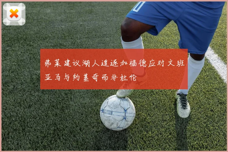 弗莱建议湖人追逐加福德应对文班亚马与约基奇而非杜伦