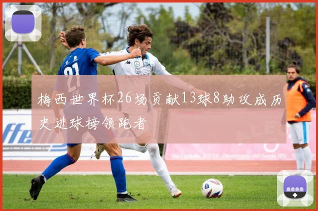 梅西世界杯26场贡献13球8助攻成历史进球榜领跑者