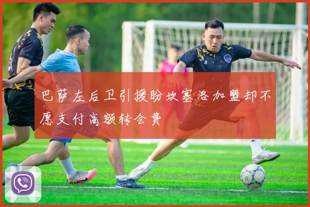 巴萨左后卫引援盼坎塞洛加盟却不愿支付高额转会费