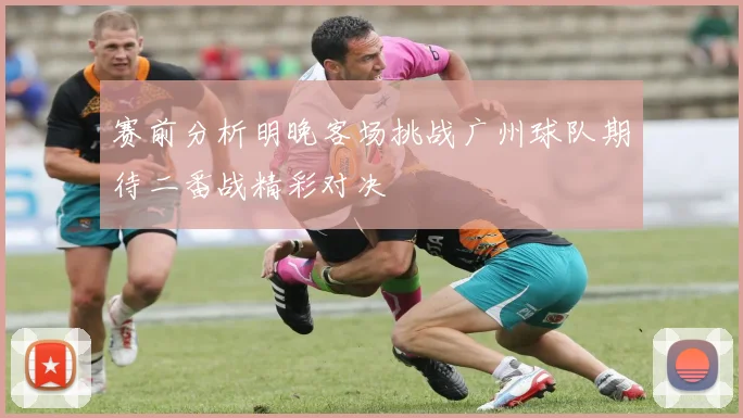 赛前分析明晚客场挑战广州球队期待二番战精彩对决