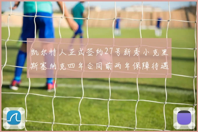 凯尔特人正式签约27号新秀小克里斯塞纳克四年合同前两年保障待遇明确