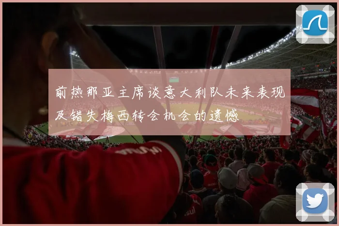 前热那亚主席谈意大利队未来表现及错失梅西转会机会的遗憾