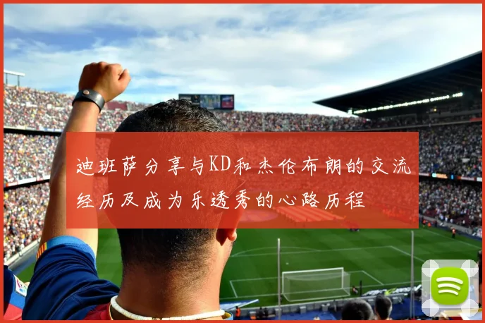 迪班萨分享与KD和杰伦布朗的交流经历及成为乐透秀的心路历程