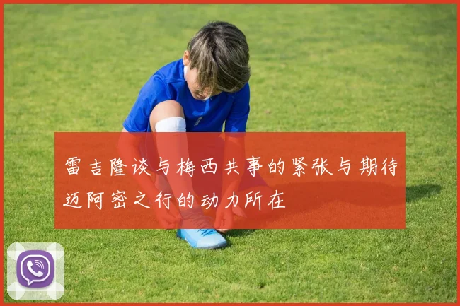 雷吉隆谈与梅西共事的紧张与期待迈阿密之行的动力所在