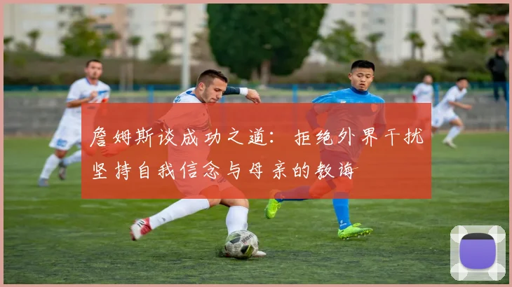 詹姆斯谈成功之道：拒绝外界干扰坚持自我信念与母亲的教诲