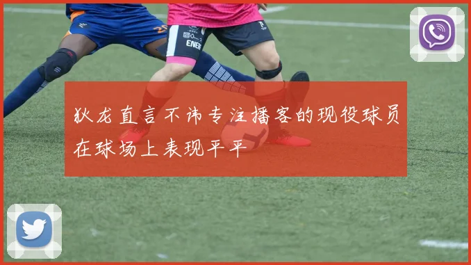 狄龙直言不讳专注播客的现役球员在球场上表现平平