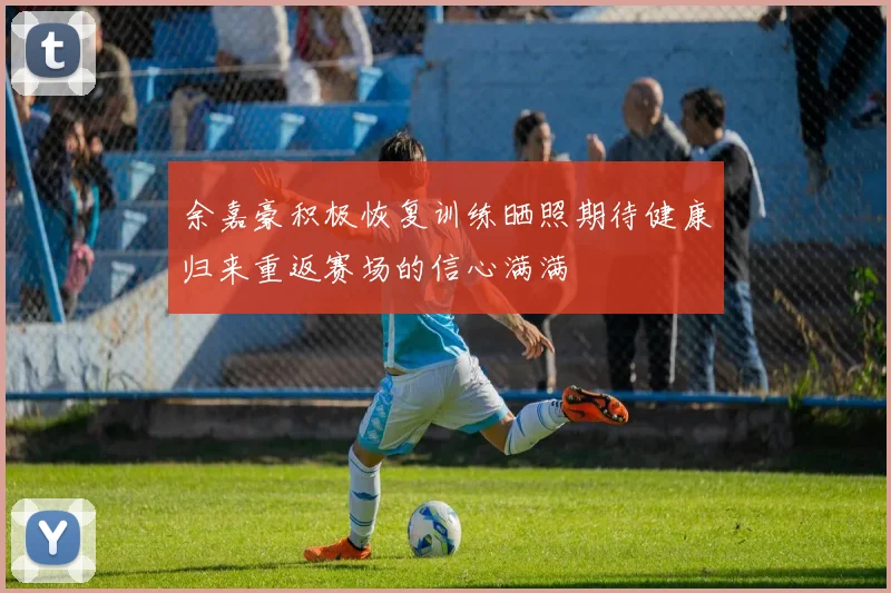 余嘉豪积极恢复训练晒照期待健康归来重返赛场的信心满满