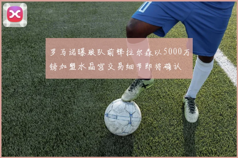罗马诺曝狼队前锋拉尔森以5000万镑加盟水晶宫交易细节即将确认