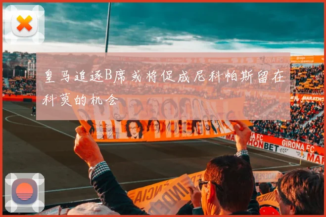 皇马追逐B席或将促成尼科帕斯留在科莫的机会