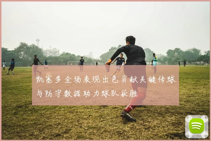 凯塞多全场表现出色贡献关键传球与防守数据助力球队获胜