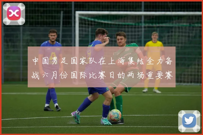 中国男足国家队在上海集结全力备战六月份国际比赛日的两场重要赛事